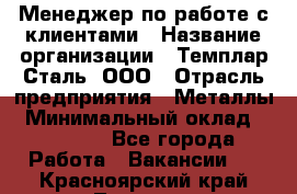 Менеджер по работе с клиентами › Название организации ­ Темплар Сталь, ООО › Отрасль предприятия ­ Металлы › Минимальный оклад ­ 80 000 - Все города Работа » Вакансии   . Красноярский край,Талнах г.